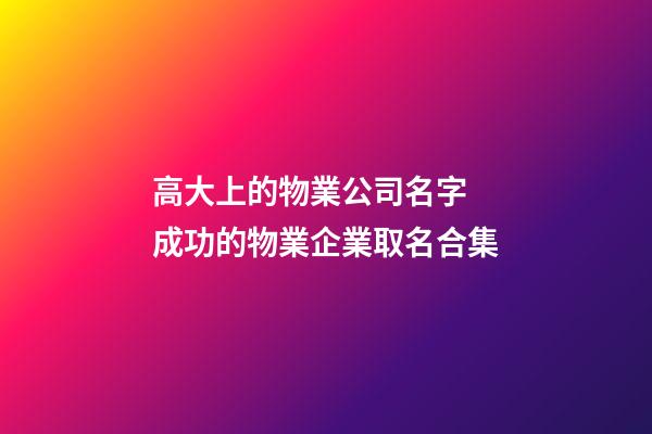 高大上的物業公司名字 成功的物業企業取名合集-第1張-公司起名-玄機派